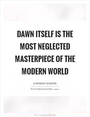 Dawn itself is the most neglected masterpiece of the modern world Picture Quote #1