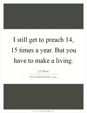 I still get to preach 14, 15 times a year. But you have to make a living Picture Quote #1