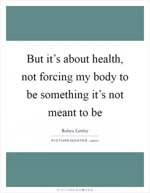 But it’s about health, not forcing my body to be something it’s not meant to be Picture Quote #1