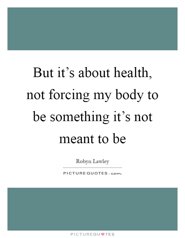 But it's about health, not forcing my body to be something it's not meant to be Picture Quote #1