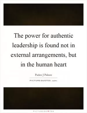 The power for authentic leadership is found not in external arrangements, but in the human heart Picture Quote #1