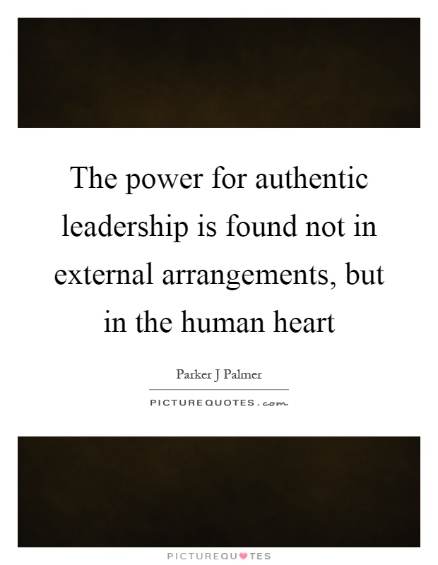The power for authentic leadership is found not in external arrangements, but in the human heart Picture Quote #1