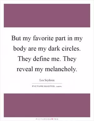 But my favorite part in my body are my dark circles. They define me. They reveal my melancholy Picture Quote #1