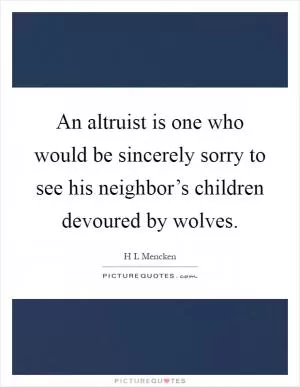 An altruist is one who would be sincerely sorry to see his neighbor’s children devoured by wolves Picture Quote #1