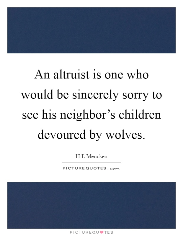 An altruist is one who would be sincerely sorry to see his neighbor's children devoured by wolves Picture Quote #1