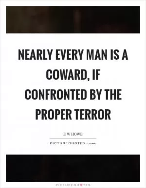 Nearly every man is a coward, if confronted by the proper terror Picture Quote #1
