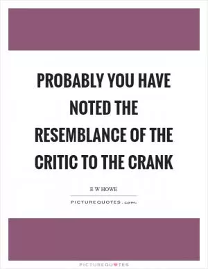 Probably you have noted the resemblance of the critic to the crank Picture Quote #1