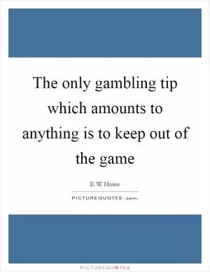 The only gambling tip which amounts to anything is to keep out of the game Picture Quote #1