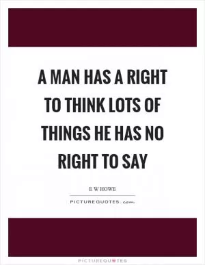 A man has a right to think lots of things he has no right to say Picture Quote #1