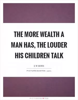 The more wealth a man has, the louder his children talk Picture Quote #1