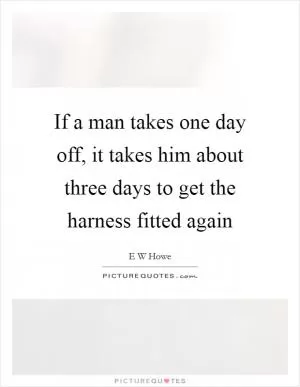 If a man takes one day off, it takes him about three days to get the harness fitted again Picture Quote #1