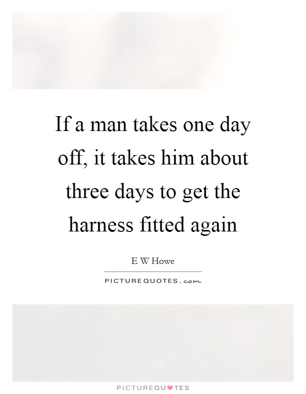 If a man takes one day off, it takes him about three days to get the harness fitted again Picture Quote #1