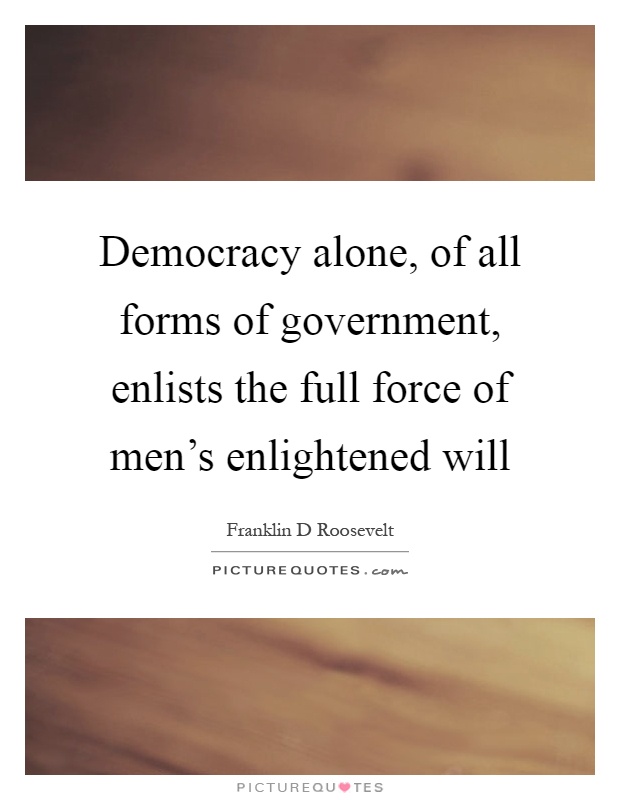 Democracy alone, of all forms of government, enlists the full force of men's enlightened will Picture Quote #1