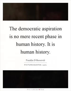 The democratic aspiration is no mere recent phase in human history. It is human history Picture Quote #1