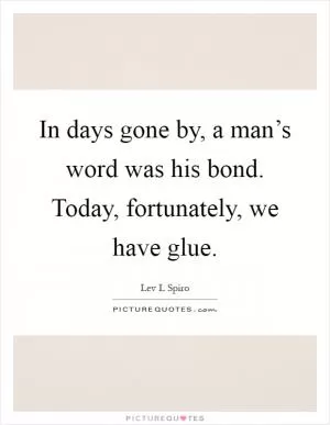 In days gone by, a man’s word was his bond. Today, fortunately, we have glue Picture Quote #1