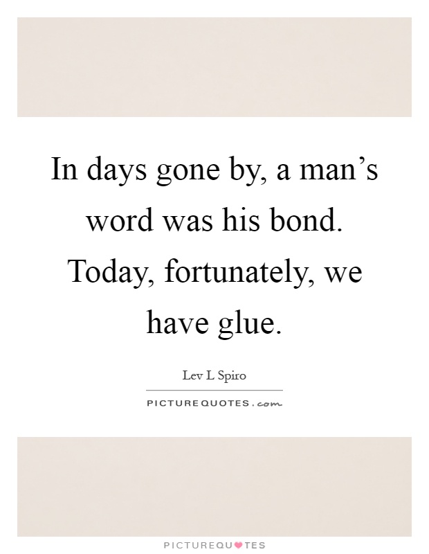 In days gone by, a man's word was his bond. Today, fortunately, we have glue Picture Quote #1