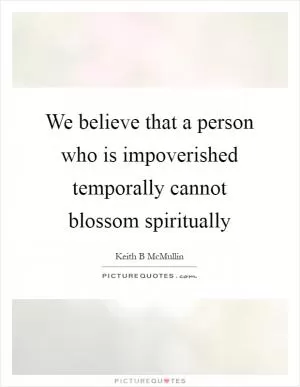 We believe that a person who is impoverished temporally cannot blossom spiritually Picture Quote #1