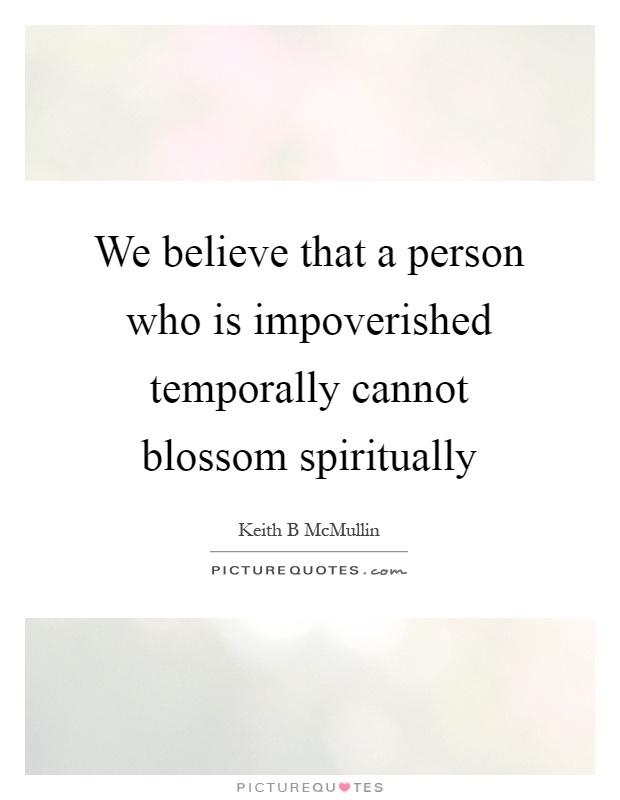 We believe that a person who is impoverished temporally cannot blossom spiritually Picture Quote #1