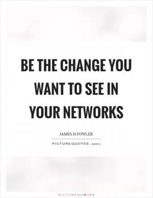 Be the change you want to see in your networks Picture Quote #1