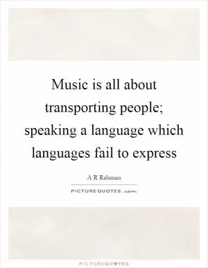 Music is all about transporting people; speaking a language which languages fail to express Picture Quote #1
