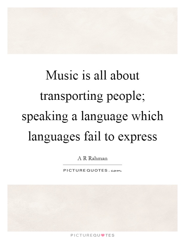 Music is all about transporting people; speaking a language which languages fail to express Picture Quote #1