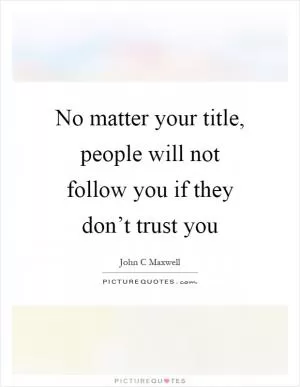 No matter your title, people will not follow you if they don’t trust you Picture Quote #1