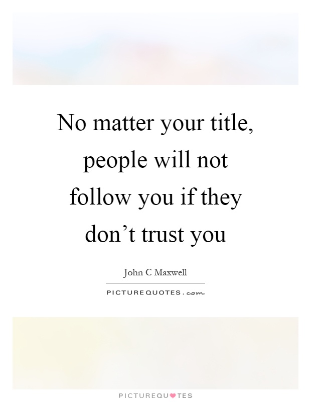 No matter your title, people will not follow you if they don't trust you Picture Quote #1