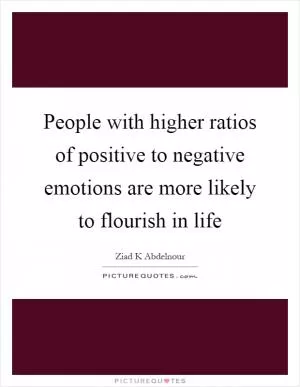 People with higher ratios of positive to negative emotions are more likely to flourish in life Picture Quote #1