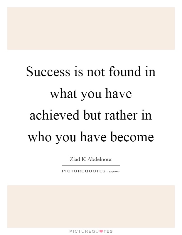 Success is not found in what you have achieved but rather in who you have become Picture Quote #1