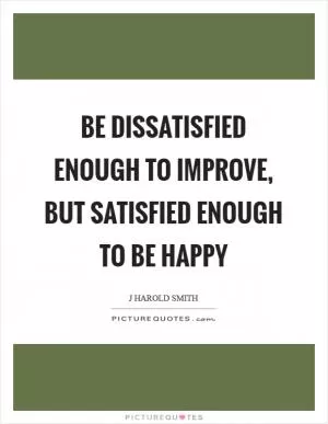 Be dissatisfied enough to improve, but satisfied enough to be happy Picture Quote #1