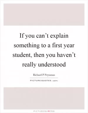 If you can’t explain something to a first year student, then you haven’t really understood Picture Quote #1