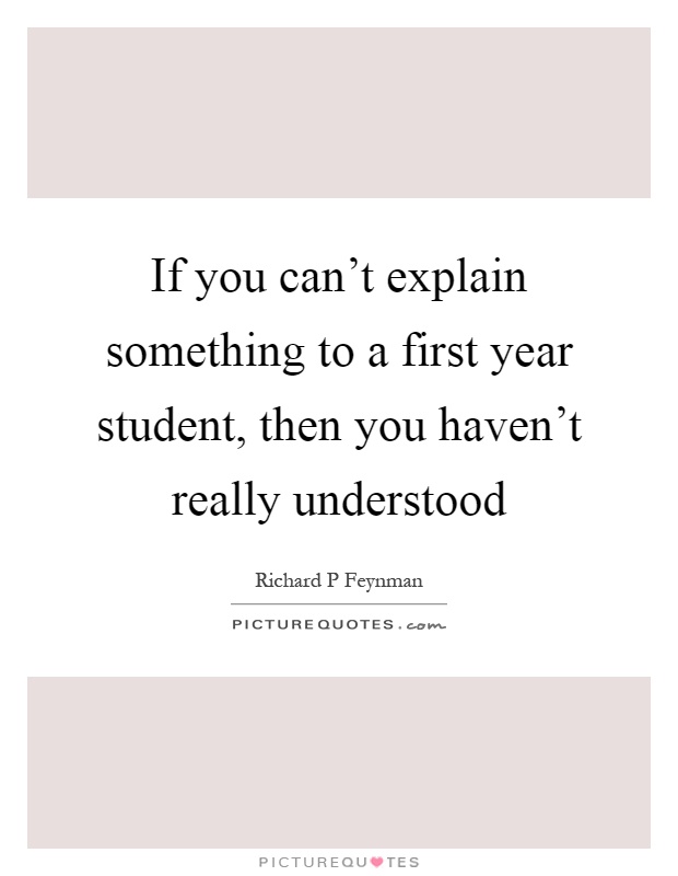 If you can't explain something to a first year student, then you haven't really understood Picture Quote #1