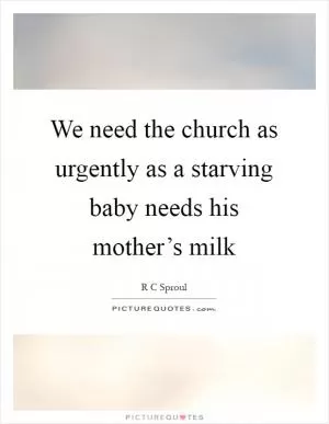 We need the church as urgently as a starving baby needs his mother’s milk Picture Quote #1