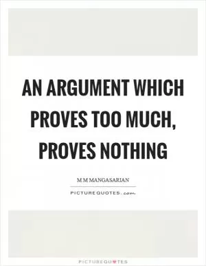 An argument which proves too much, proves nothing Picture Quote #1