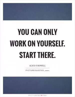 You can only work on yourself. Start there Picture Quote #1