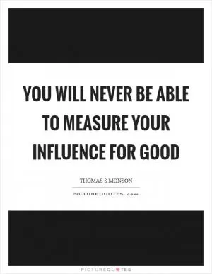 You will never be able to measure your influence for good Picture Quote #1