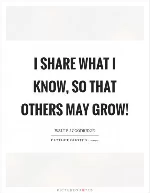 I share what I know, so that others may grow! Picture Quote #1