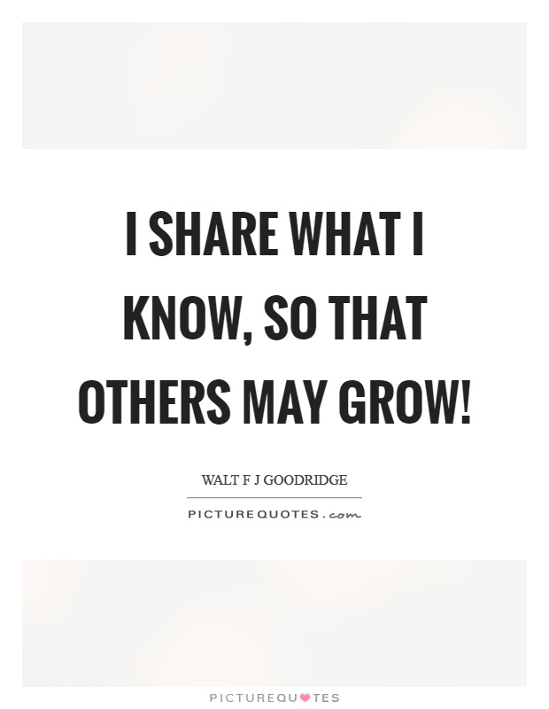 I share what I know, so that others may grow! Picture Quote #1