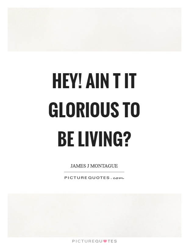 Hey! Ain t it glorious to be living? Picture Quote #1