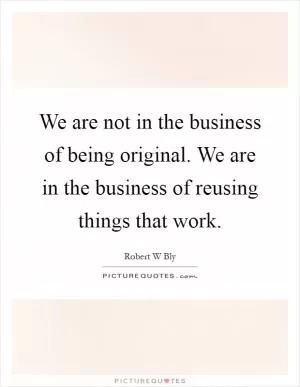 We are not in the business of being original. We are in the business of reusing things that work Picture Quote #1