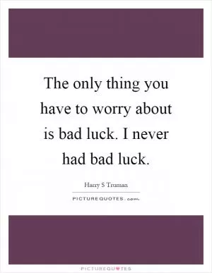 The only thing you have to worry about is bad luck. I never had bad luck Picture Quote #1