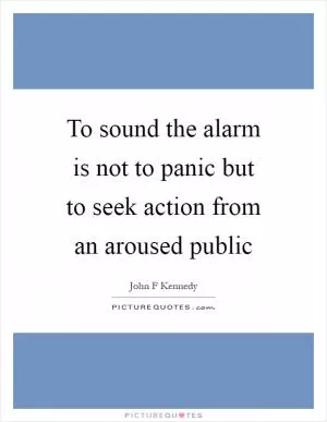 To sound the alarm is not to panic but to seek action from an aroused public Picture Quote #1
