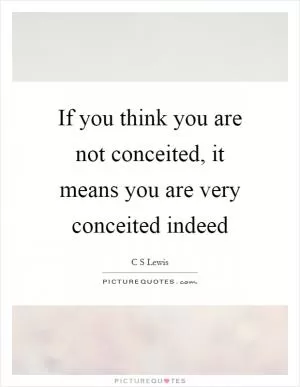 If you think you are not conceited, it means you are very conceited indeed Picture Quote #1
