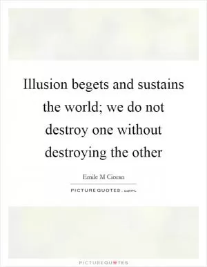 Illusion begets and sustains the world; we do not destroy one without destroying the other Picture Quote #1