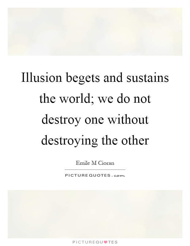 Illusion begets and sustains the world; we do not destroy one without destroying the other Picture Quote #1