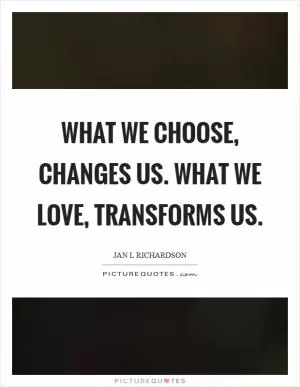 What we choose, changes us. What we love, transforms us Picture Quote #1