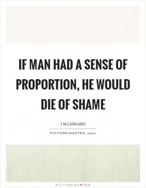 If man had a sense of proportion, he would die of shame Picture Quote #1