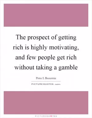 The prospect of getting rich is highly motivating, and few people get rich without taking a gamble Picture Quote #1