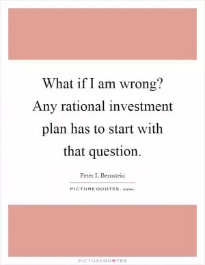 What if I am wrong? Any rational investment plan has to start with that question Picture Quote #1