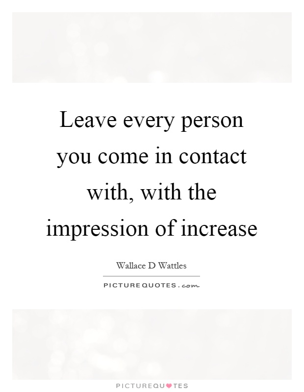 Leave every person you come in contact with, with the impression of increase Picture Quote #1